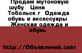 Продам мутоновую шубу › Цена ­ 7 000 - , Тобольск г. Одежда, обувь и аксессуары » Женская одежда и обувь   